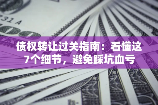 武汉债权转让过关指南：看懂这7个细节，避免踩坑血亏