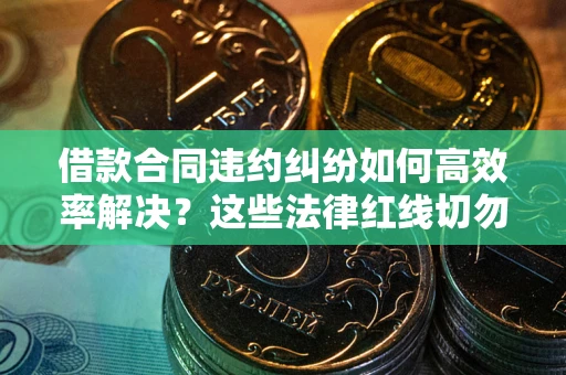 武汉借款合同违约纠纷如何高效率解决？这些法律红线切勿触碰