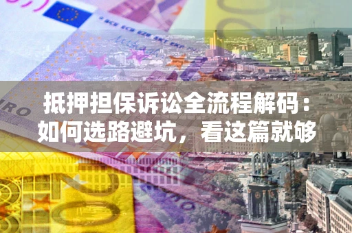 武汉抵押担保诉讼全流程解码：如何选路避坑，看这篇就够了