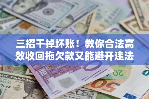 武汉三招干掉坏账！教你合法高效收回拖欠款又能避开违法雷区