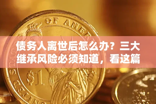 武汉债务人离世后怎么办？三大继承风险必须知道，看这篇就够了
