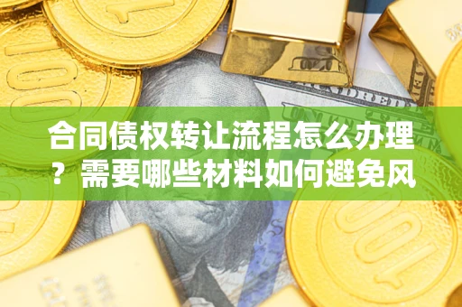 武汉合同债权转让流程怎么办理？需要哪些材料如何避免风险？