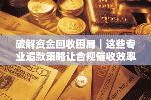武汉破解资金回收困局｜这些专业追款策略让合规催收效率翻倍