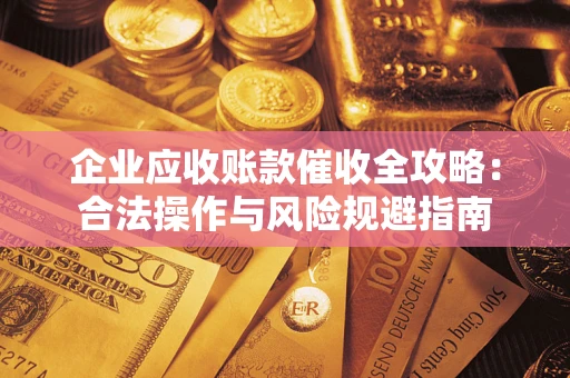武汉企业应收账款催收全攻略：合法操作与风险规避指南