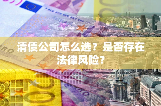 武汉清债公司怎么选？是否存在法律风险？