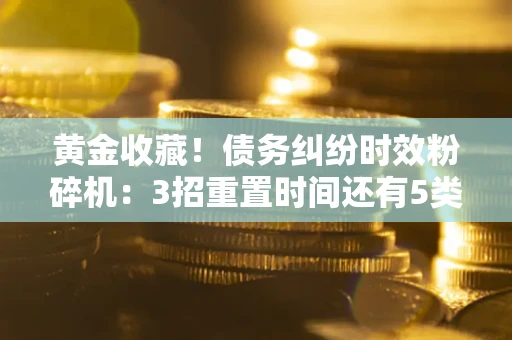 武汉黄金收藏！债务纠纷时效粉碎机：3招重置时间还有5类不设年限的特殊债务