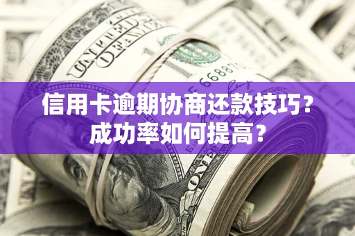 武汉信用卡逾期协商还款技巧？成功率如何提高？