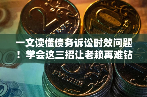武汉一文读懂债务诉讼时效问题！学会这三招让老赖再难钻空子