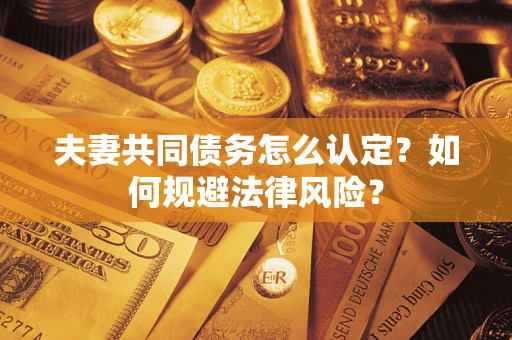武汉夫妻共同债务怎么认定？如何规避法律风险？