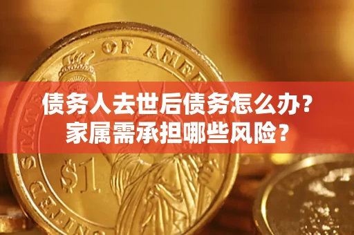 武汉债务人去世后债务怎么办？家属需承担哪些风险？