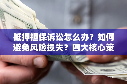 武汉抵押担保诉讼怎么办？如何避免风险损失？四大核心策略全解读