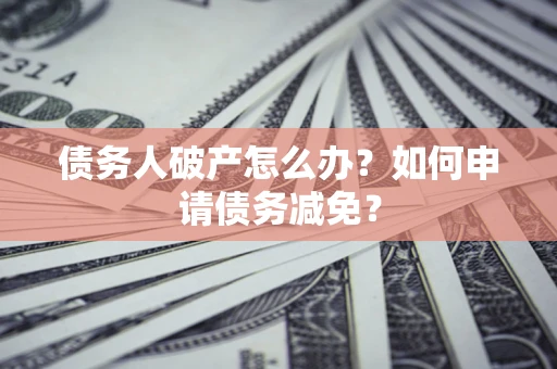 武汉债务人破产怎么办？如何申请债务减免？