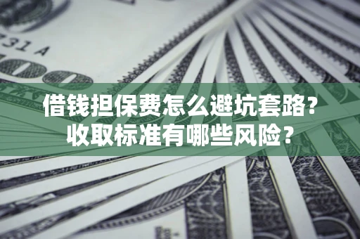 武汉借钱担保费怎么避坑套路?收取标准有哪些风险? 武汉借钱担保费怎么避坑套路?收取标准有哪些风险?