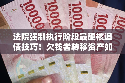 武汉法院强制执行阶段最硬核追债技巧！欠钱者转移资产如何破解？
