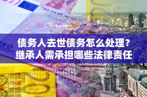武汉债务人去世债务怎么处理？继承人需承担哪些法律责任？
