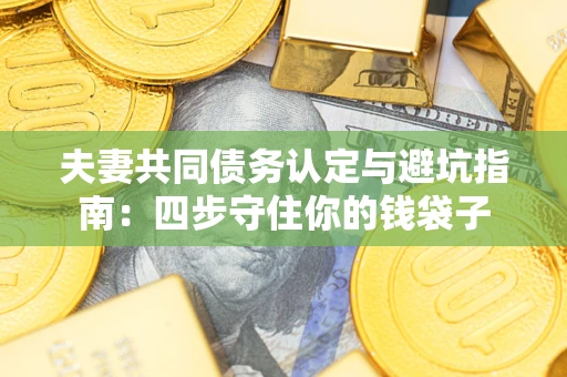 武汉夫妻共同债务认定与避坑指南：四步守住你的钱袋子