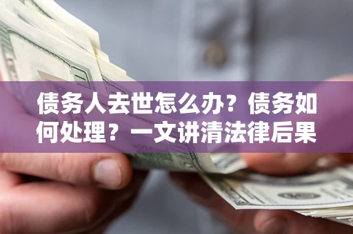 武汉债务人去世怎么办？债务如何处理？一文讲清法律后果