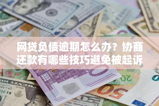 武汉网贷负债逾期怎么办？协商还款有哪些技巧避免被起诉？
