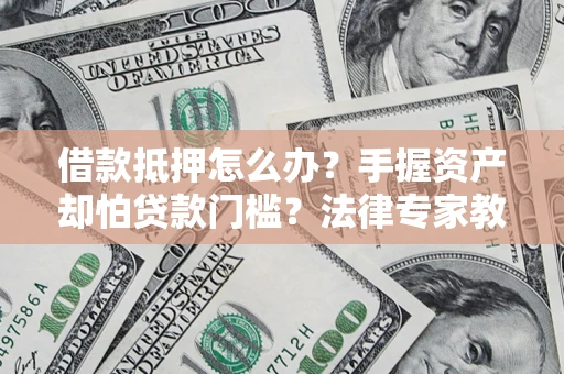 武汉借款抵押怎么办？手握资产却怕贷款门槛？法律专家教你办抵押不踩坑