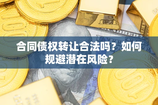 武汉合同债权转让合法吗?如何规避潜在风险? 武汉合同债权转让合法吗?如何规避潜在风险?