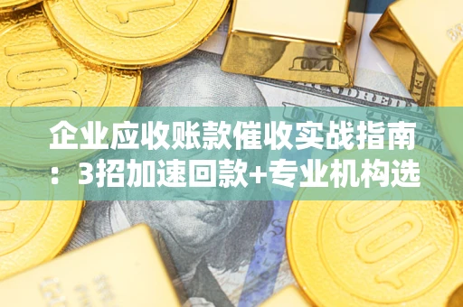 武汉企业应收账款催收实战指南：3招加速回款+专业机构选择避坑