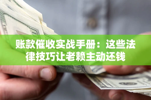 武汉账款催收实战手册：这些法律技巧让老赖主动还钱