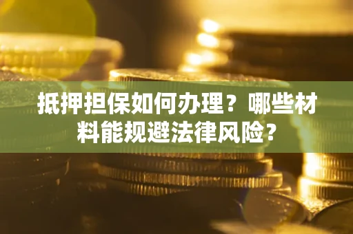 武汉抵押担保如何办理？哪些材料能规避法律风险？