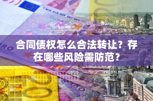 武汉合同债权怎么合法转让？存在哪些风险需防范？