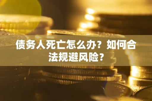 武汉债务人死亡怎么办？如何合法规避风险？