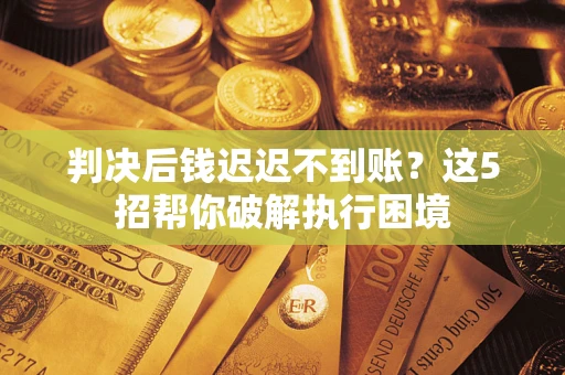 武汉判决后钱迟迟不到账？这5招帮你破解执行困境