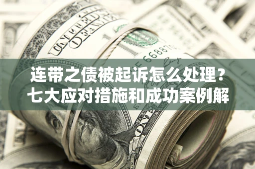武汉连带之债被起诉怎么处理？七大应对措施和成功案例解析