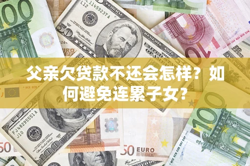 武汉父亲欠贷款不还会怎样？如何避免连累子女？