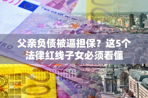 武汉父亲负债被逼担保？这5个法律红线子女必须看懂