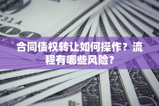 武汉合同债权转让如何操作？流程有哪些风险？