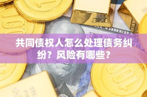 武汉共同债权人怎么处理债务纠纷？风险有哪些？