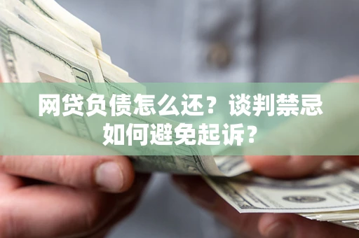 武汉网贷负债怎么还？谈判禁忌如何避免起诉？