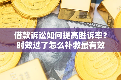 武汉借款诉讼如何提高胜诉率？时效过了怎么补救最有效