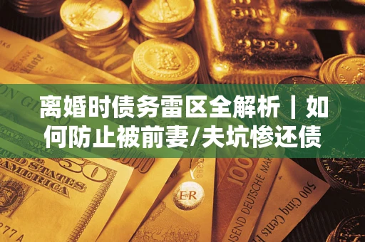 武汉离婚时债务雷区全解析｜如何防止被前妻/夫坑惨还债？
