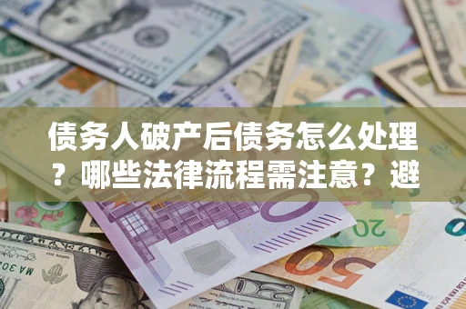 武汉债务人破产后债务怎么处理？哪些法律流程需注意？避免踩坑指南