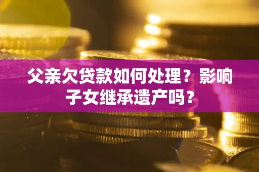 武汉父亲欠贷款如何处理?影响子女继承遗产吗? 武汉父亲欠贷款如何处理?影响子女继承遗产吗?