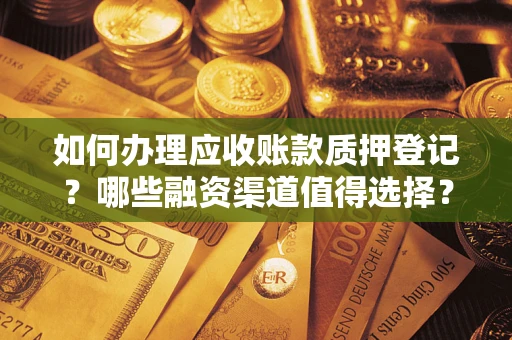 武汉如何办理应收账款质押登记？哪些融资渠道值得选择？
