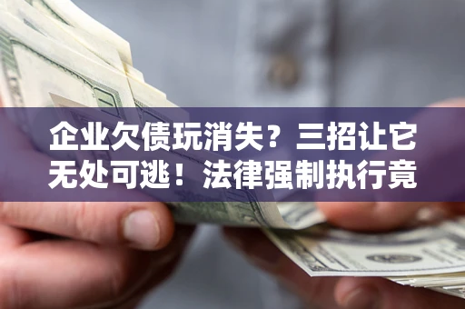 武汉企业欠债玩消失？三招让它无处可逃！法律强制执行竟比讨债公司还狠？