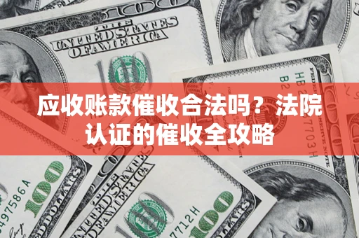 武汉应收账款催收合法吗？法院认证的催收全攻略