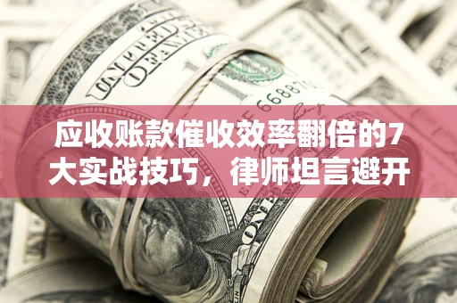 武汉应收账款催收效率翻倍的7大实战技巧，律师坦言避开这些法律雷区最关键