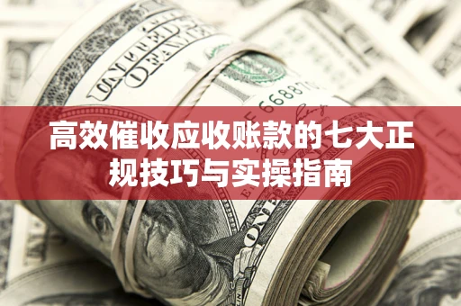 武汉高效催收应收账款的七大正规技巧与实操指南