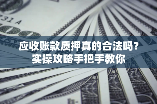 武汉应收账款质押真的合法吗？实操攻略手把手教你