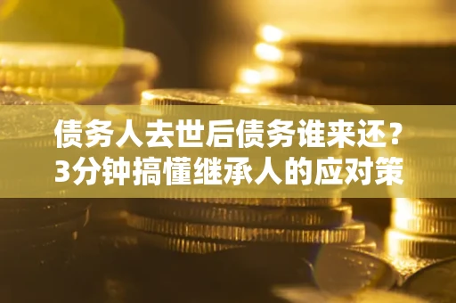 武汉债务人去世后债务谁来还？3分钟搞懂继承人的应对策略