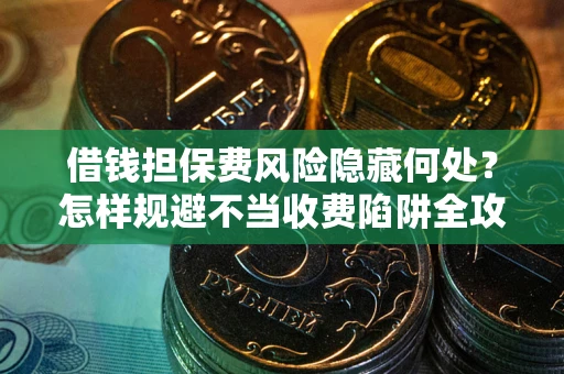 武汉借钱担保费风险隐藏何处？怎样规避不当收费陷阱全攻略！