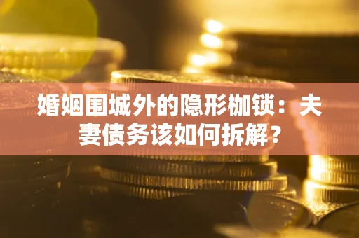 武汉婚姻围城外的隐形枷锁：夫妻债务该如何拆解？