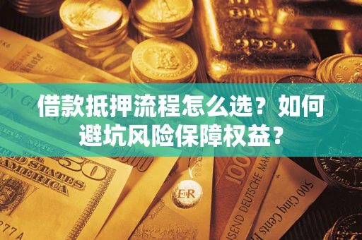 武汉借款抵押流程怎么选？如何避坑风险保障权益？